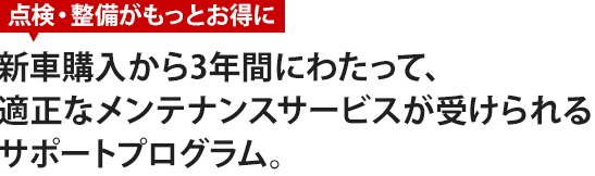 新車購入から3年間にわたり適正なメンテナンスサービスが受けられるサポートプログラム。