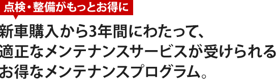 新車購入から3年間にわたり適正なメンテナンスサービスが受けられるお得なメンテナンスプログラム。